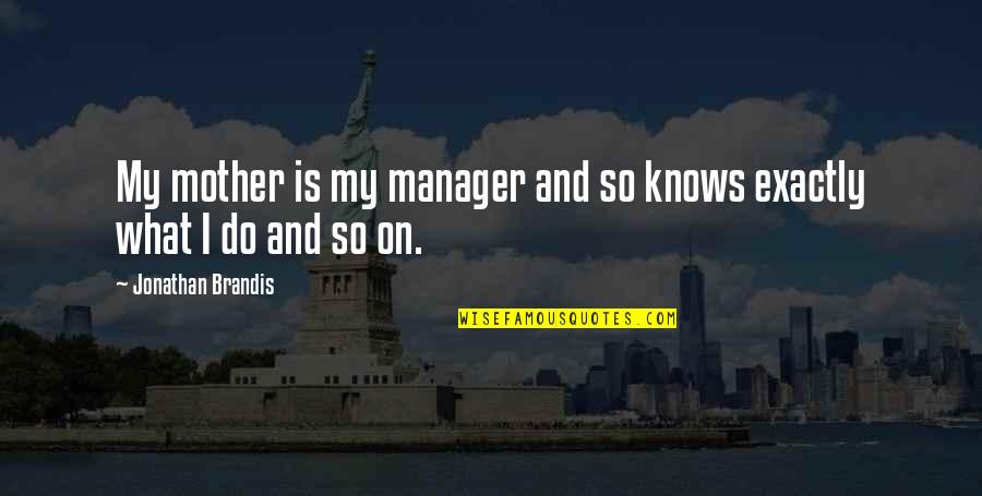 What Is Mother Quotes By Jonathan Brandis: My mother is my manager and so knows What Is Mother Quotes By Jonathan Brandis: My mother is my manager and so knows