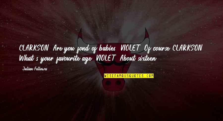 What Is My Favourite Quotes By Julian Fellowes: CLARKSON: Are you fond of babies? VIOLET: Of