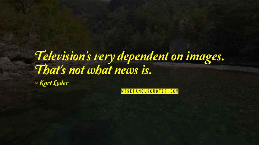 What Is News Quotes By Kurt Loder: Television's very dependent on images. That's not what