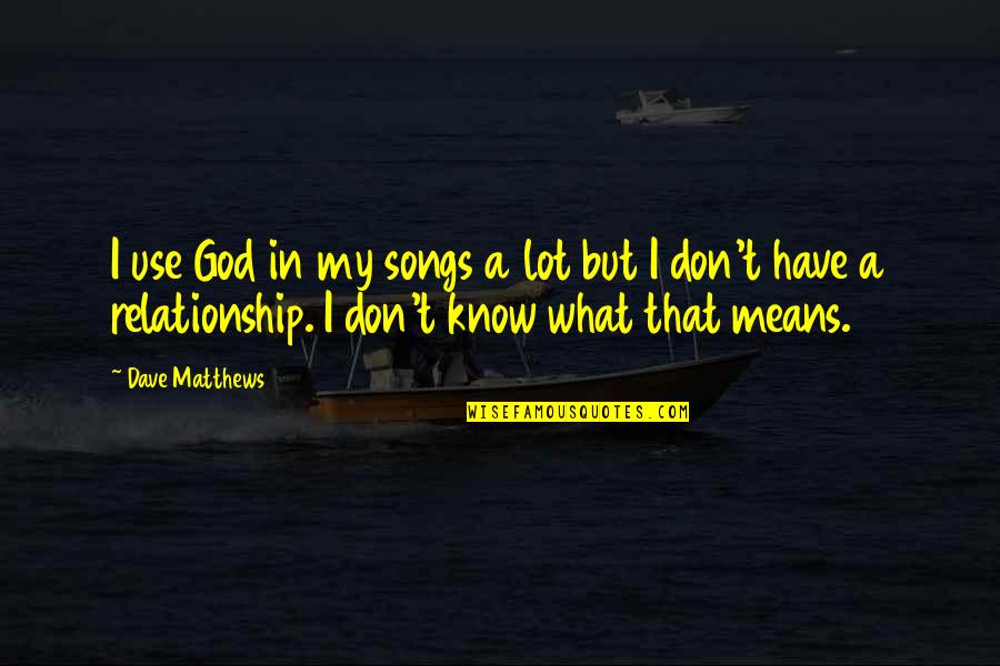 What Is Our Relationship Quotes By Dave Matthews: I use God in my songs a lot