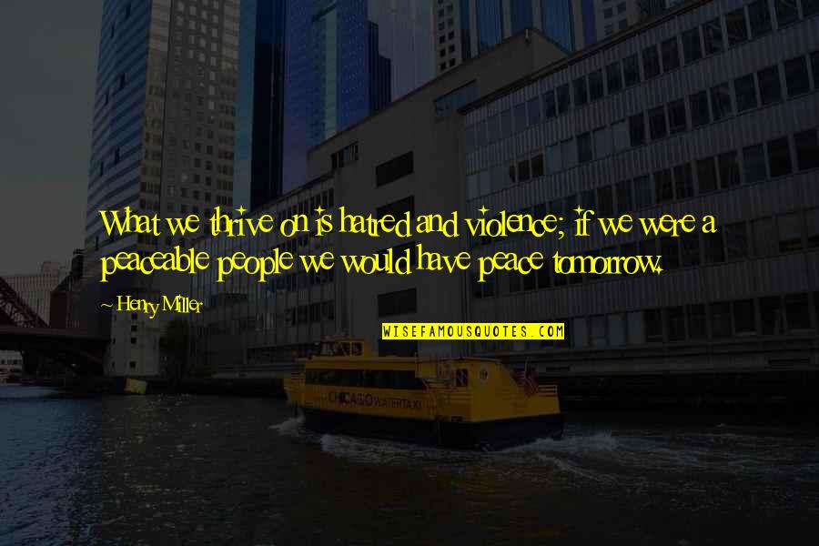 What Is Peace Quotes By Henry Miller: What we thrive on is hatred and violence; What Is Peace Quotes By Henry Miller: What we thrive on is hatred and violence;