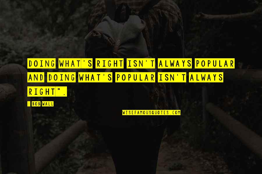 What Is Popular Is Not Always Right Quotes By Bob Wall: Doing what's right isn't always popular and doing
