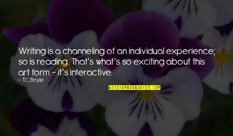 What Is Reading Quotes By T.C. Boyle: Writing is a channeling of an individual experience; What Is Reading Quotes By T.C. Boyle: Writing is a channeling of an individual experience;