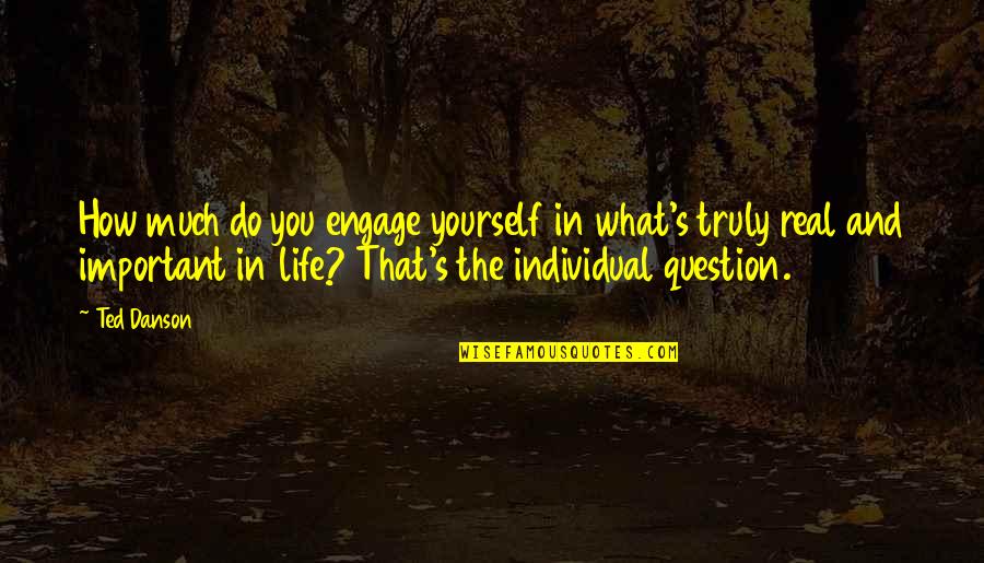 What Is Really Important In Life Quotes By Ted Danson: How much do you engage yourself in what's