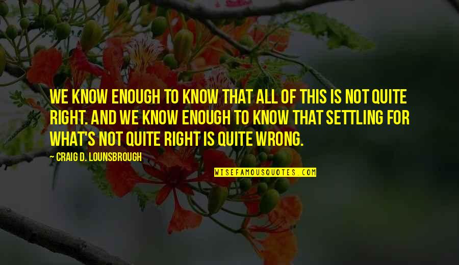 What Is Right And Wrong Quotes By Craig D. Lounsbrough: We know enough to know that all of
