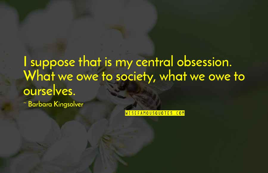 What Is Society Quotes By Barbara Kingsolver: I suppose that is my central obsession. What