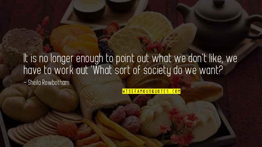 What Is Society Quotes By Sheila Rowbotham: It is no longer enough to point out