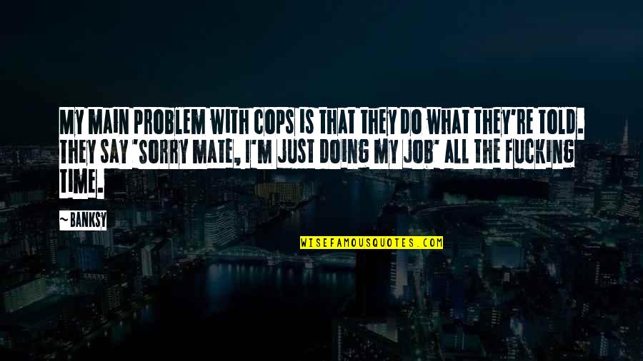 What Is Sorry Quotes By Banksy: My main problem with cops is that they