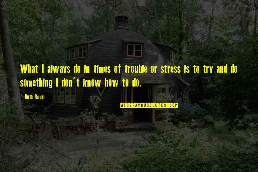 What Is Stress Quotes By Ruth Reichl: What I always do in times of trouble