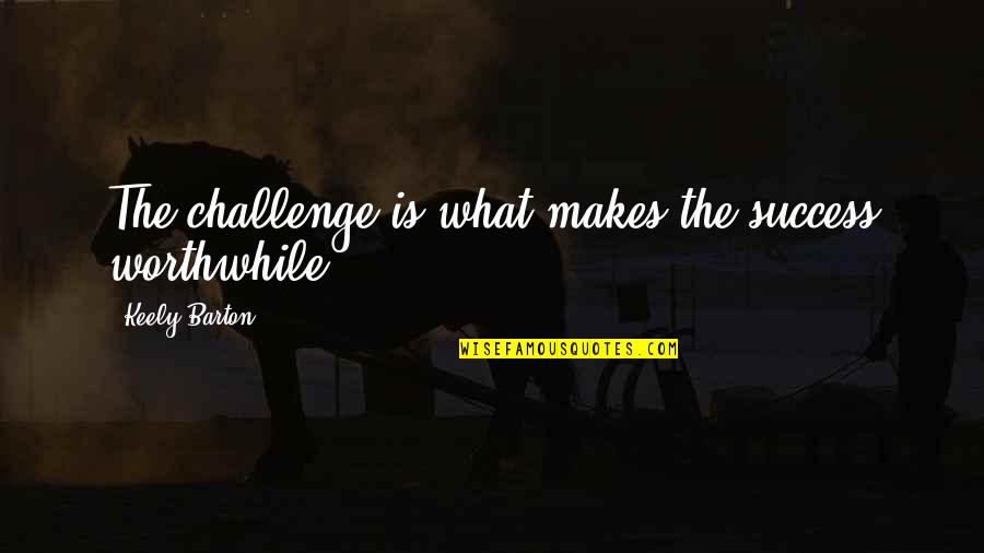 What Is Success Quotes By Keely Barton: The challenge is what makes the success worthwhile.