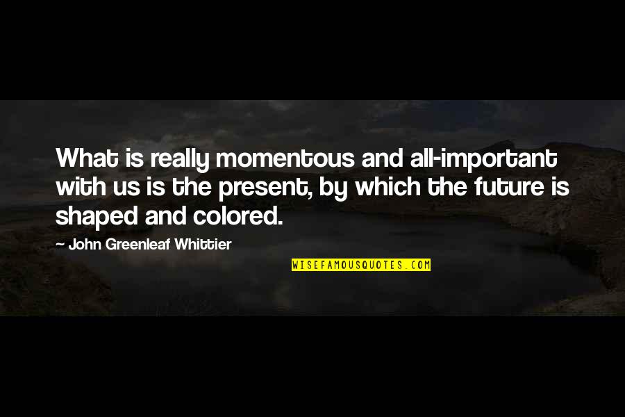 What Is The Future Quotes By John Greenleaf Whittier: What is really momentous and all-important with us