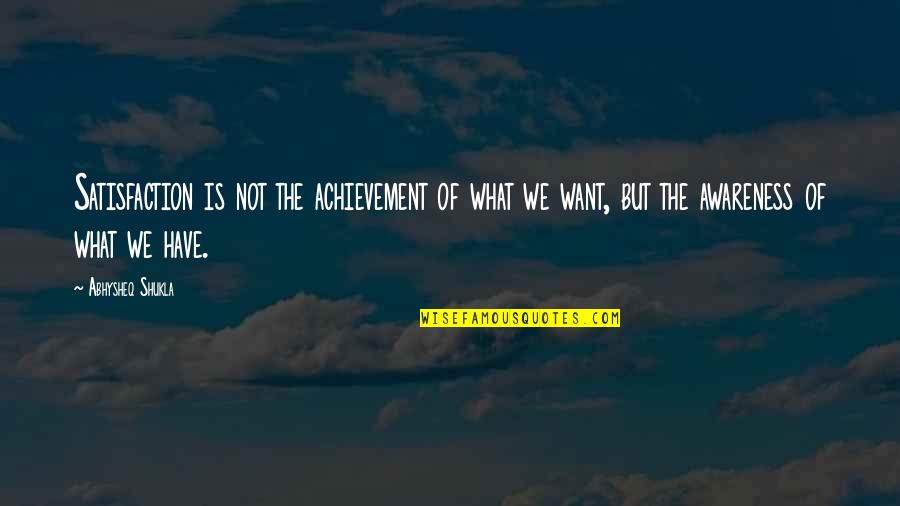 What Is The Life Quotes By Abhysheq Shukla: Satisfaction is not the achievement of what we What Is The Life Quotes By Abhysheq Shukla: Satisfaction is not the achievement of what we