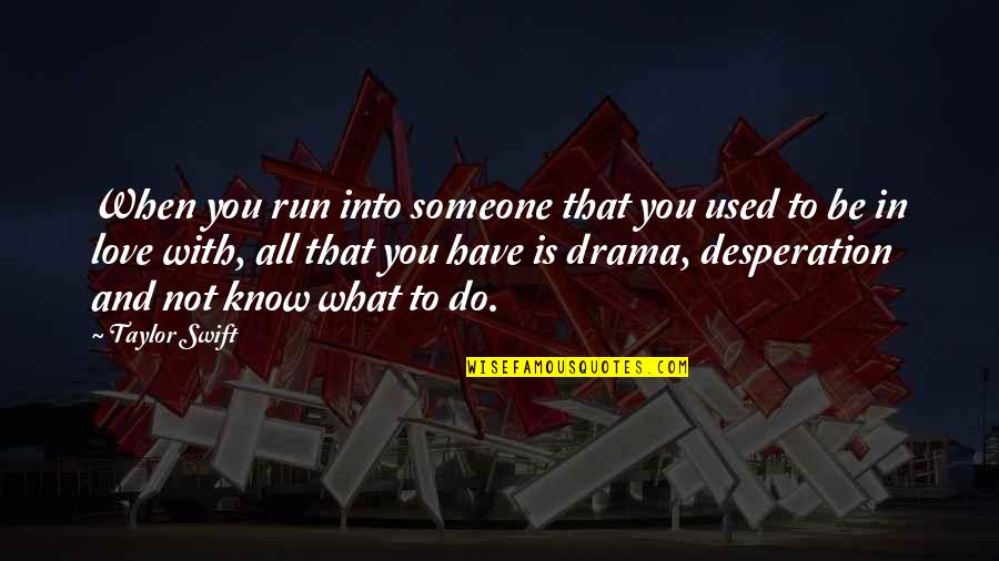 What Is The Most Used Quotes By Taylor Swift: When you run into someone that you used What Is The Most Used Quotes By Taylor Swift: When you run into someone that you used