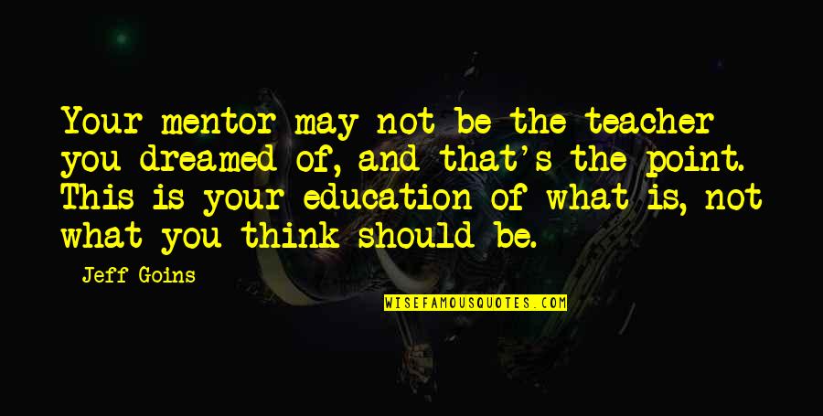 What Is The Point Of Education Quotes By Jeff Goins: Your mentor may not be the teacher you