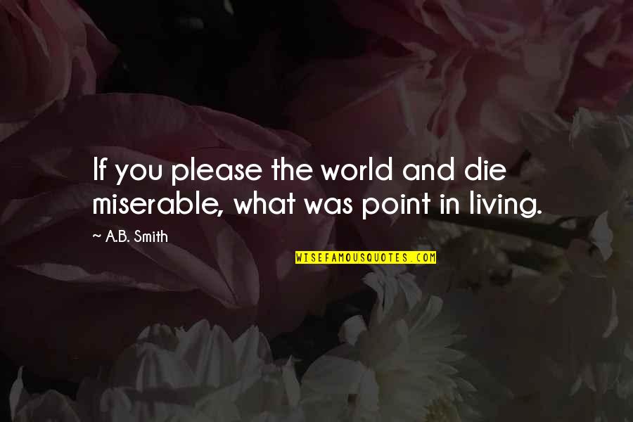 What Is The Point Of Living Quotes By A.B. Smith: If you please the world and die miserable,