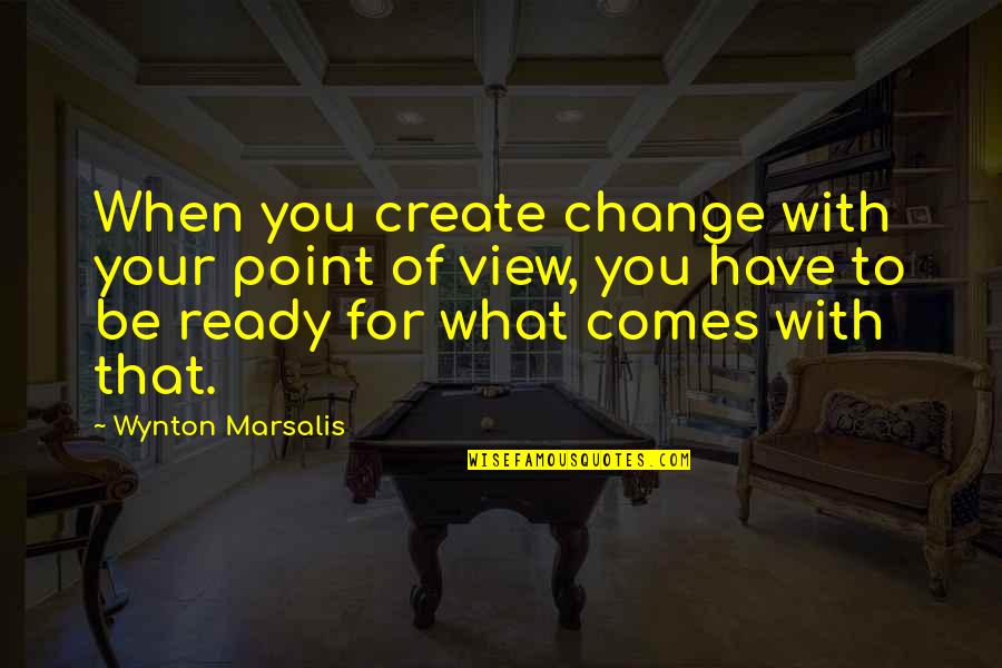 What Is The Point Of View In Quotes By Wynton Marsalis: When you create change with your point of