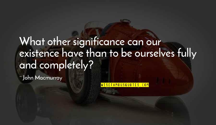 What Is The Significance Of A Quotes By John Macmurray: What other significance can our existence have than