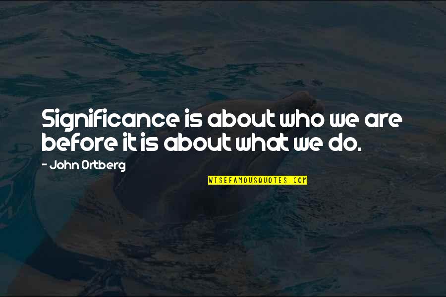 What Is The Significance Of A Quotes By John Ortberg: Significance is about who we are before it