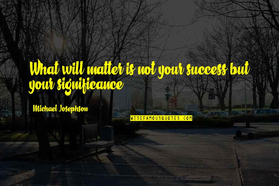 What Is The Significance Of A Quotes By Michael Josephson: What will matter is not your success but