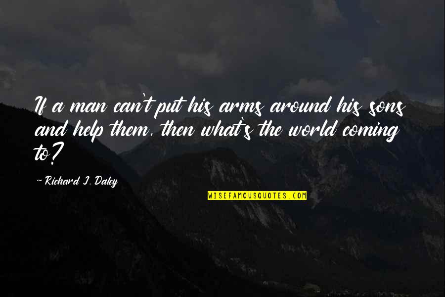What Is The World Coming To Quotes By Richard J. Daley: If a man can't put his arms around