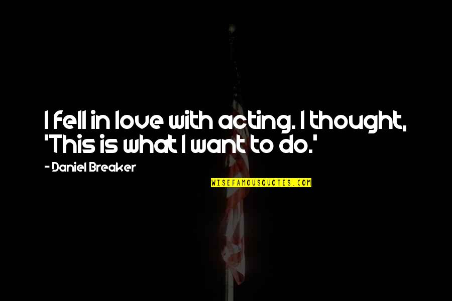 What Is This Love Quotes By Daniel Breaker: I fell in love with acting. I thought, What Is This Love Quotes By Daniel Breaker: I fell in love with acting. I thought,