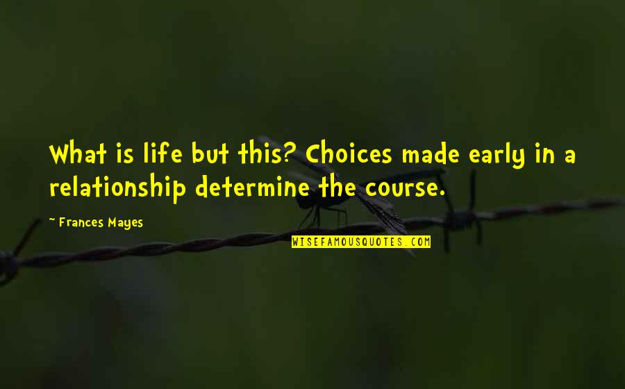 What Is This Relationship Quotes By Frances Mayes: What is life but this? Choices made early