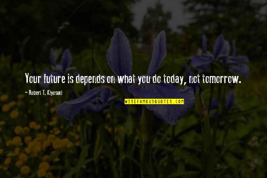 What Is Today Quotes By Robert T. Kiyosaki: Your future is depends on what you do What Is Today Quotes By Robert T. Kiyosaki: Your future is depends on what you do