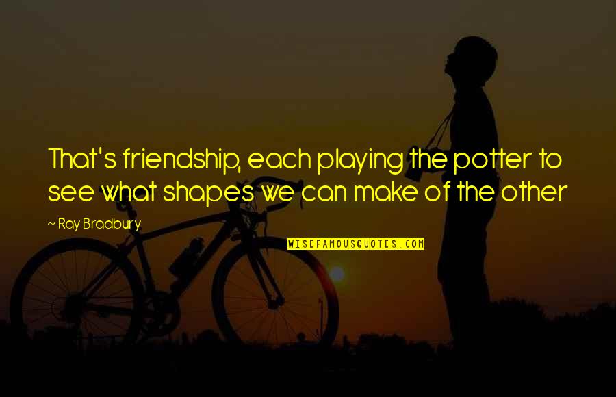 What Is True Friendship Quotes By Ray Bradbury: That's friendship, each playing the potter to see