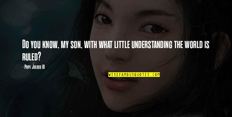 What Is Understanding Quotes By Pope Julius III: Do you know, my son, with what little