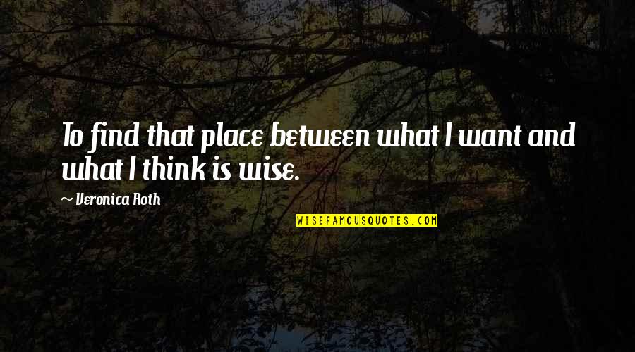 What Is Wise Quotes By Veronica Roth: To find that place between what I want