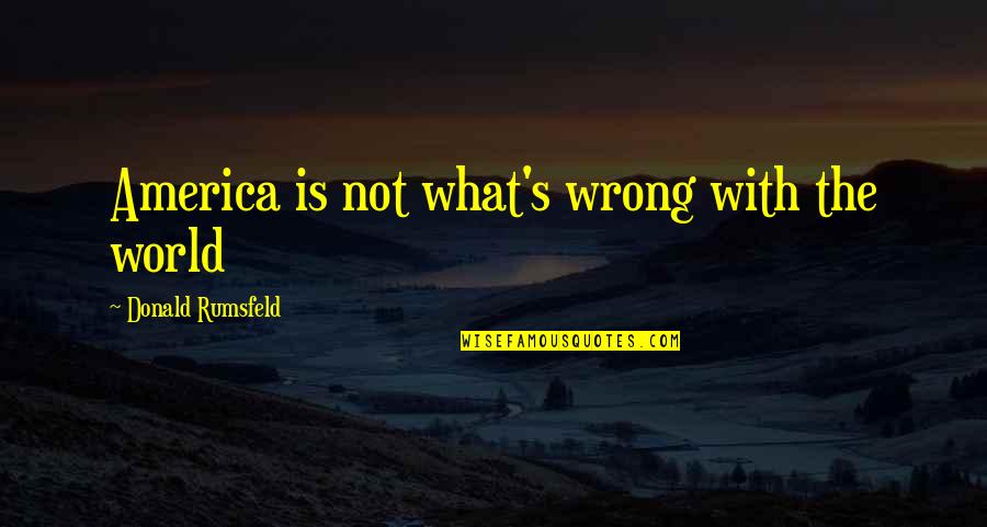 What Is Wrong With The World Quotes By Donald Rumsfeld: America is not what's wrong with the world