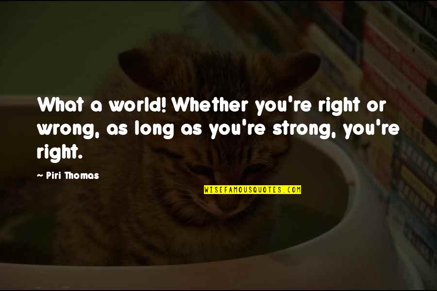 What Is Wrong With The World Quotes By Piri Thomas: What a world! Whether you're right or wrong,