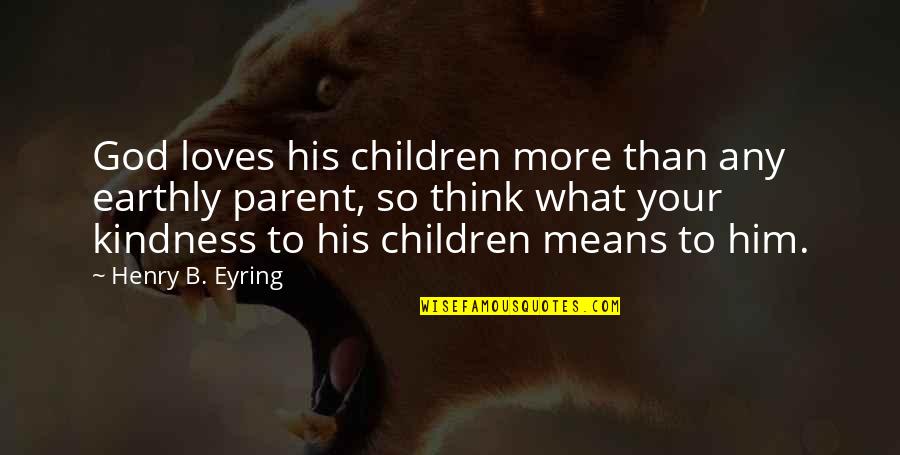 What It Means To Be A Parent Quotes By Henry B. Eyring: God loves his children more than any earthly