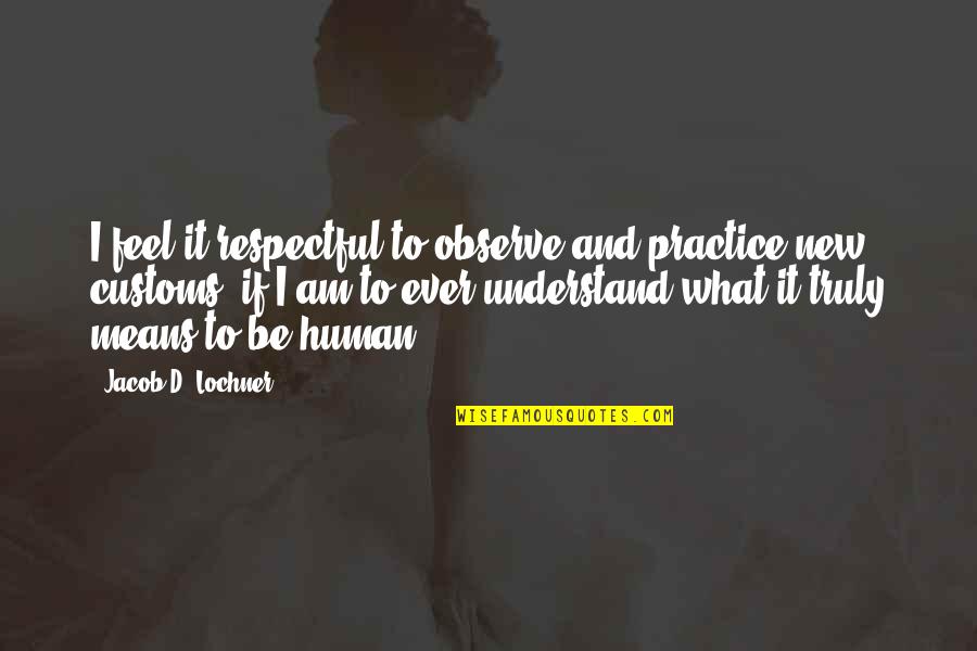 What It Means To Be Human Quotes By Jacob D. Lochner: I feel it respectful to observe and practice