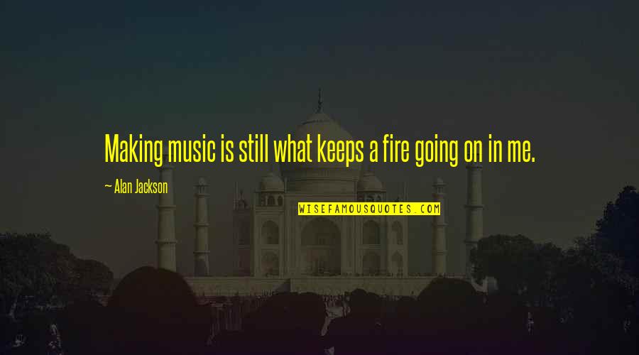 What Keeps You Going Quotes By Alan Jackson: Making music is still what keeps a fire