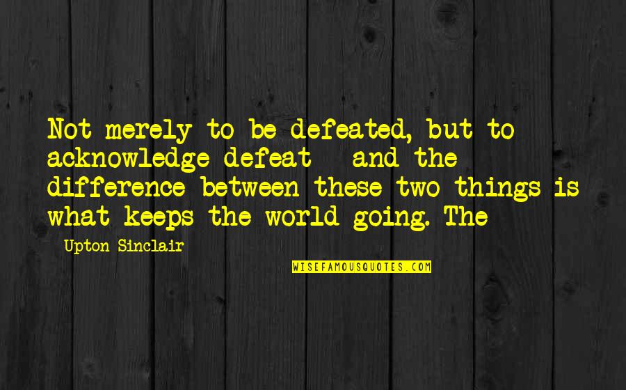 What Keeps You Going Quotes By Upton Sinclair: Not merely to be defeated, but to acknowledge