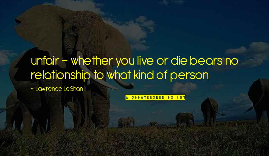 What Kind Of Person Are You Quotes By Lawrence LeShan: unfair - whether you live or die bears