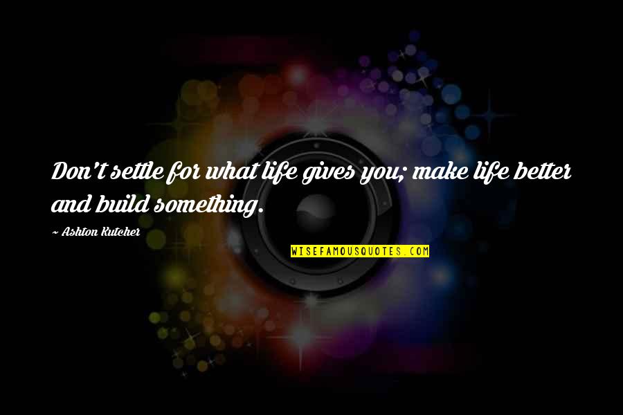 What Life Gives You Quotes By Ashton Kutcher: Don't settle for what life gives you; make