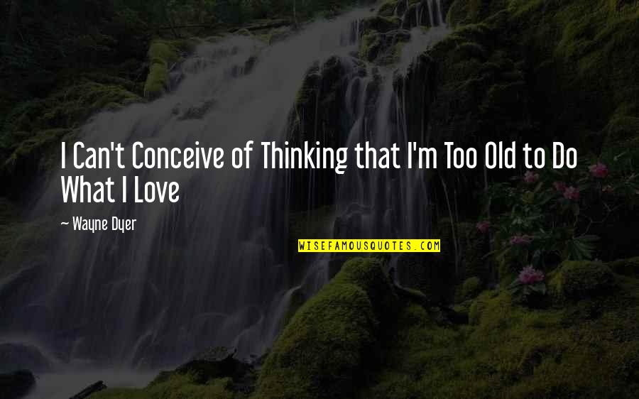 What Love Can Do Quotes By Wayne Dyer: I Can't Conceive of Thinking that I'm Too