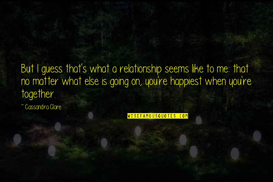 What Love Is Like Quotes By Cassandra Clare: But I guess that's what a relationship seems