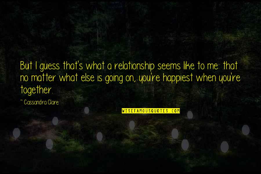 What Love Is Like Quotes By Cassandra Clare: But I guess that's what a relationship seems What Love Is Like Quotes By Cassandra Clare: But I guess that's what a relationship seems