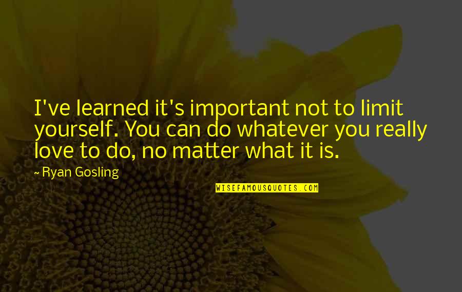 What Love Is Quotes By Ryan Gosling: I've learned it's important not to limit yourself.