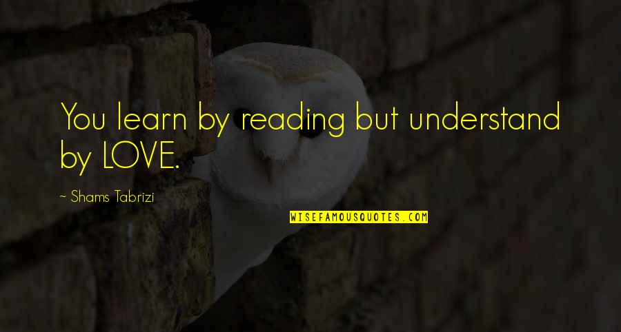What Love Is Tumblr Quotes By Shams Tabrizi: You learn by reading but understand by LOVE.