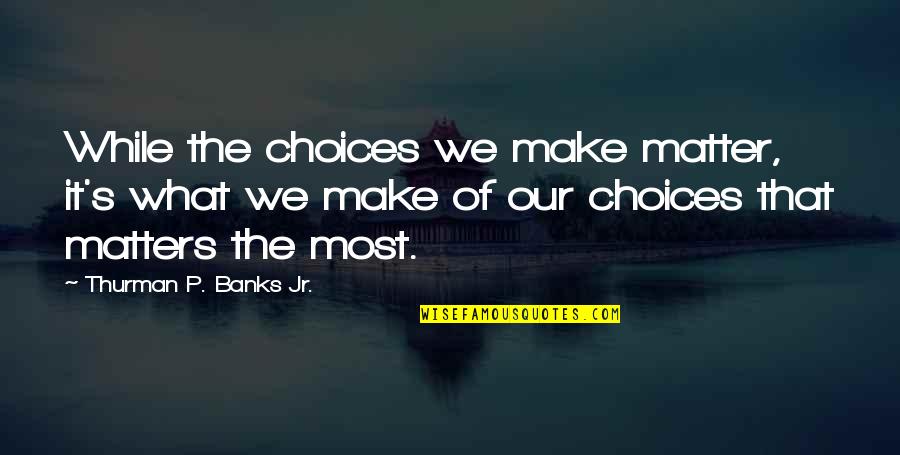 What Matter Most Quotes By Thurman P. Banks Jr.: While the choices we make matter, it's what
