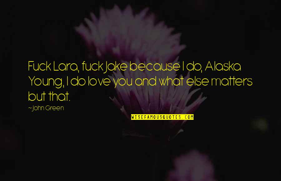 What Matters In Love Quotes By John Green: Fuck Lara, fuck Jake because I do, Alaska