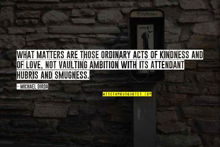 What Matters In Love Quotes By Michael Dirda: What matters are those ordinary acts of kindness