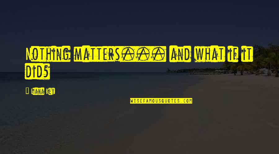What Matters Most In Life Quotes By Liana Key: Nothing matters... and what if it did? What Matters Most In Life Quotes By Liana Key: Nothing matters... and what if it did?