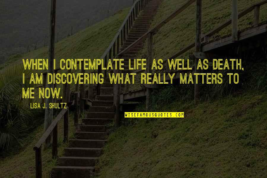 What Matters Most In Life Quotes By Lisa J. Shultz: When I contemplate life as well as death,