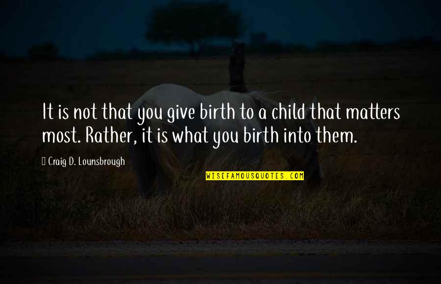 What Matters Most Quotes By Craig D. Lounsbrough: It is not that you give birth to