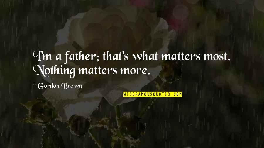 What Matters Most Quotes By Gordon Brown: I'm a father; that's what matters most. Nothing